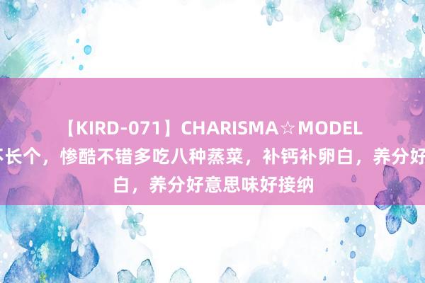 【KIRD-071】CHARISMA☆MODEL 梨々花 宝宝不长个，惨酷不错多吃八种蒸菜，补钙补卵白，养分好意思味好接纳