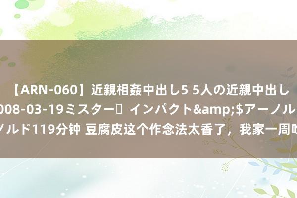 【ARN-060】近親相姦中出し5 5人の近親中出し物語</a>2008-03-19ミスター・インパクト&$アーノルド119分钟 豆腐皮这个作念法太香了，我家一周吃三回，上桌就光盘，真解馋