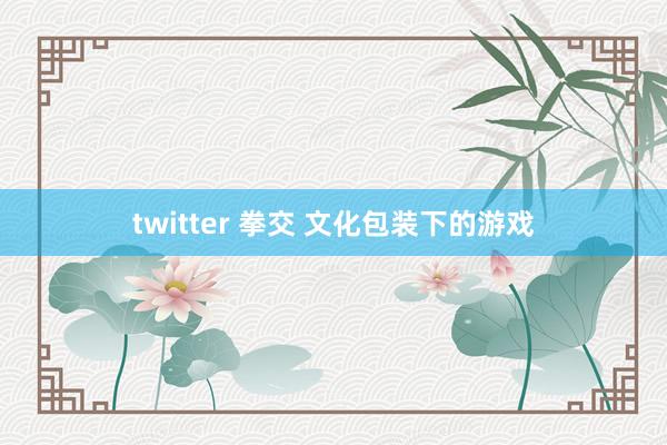 twitter 拳交 文化包装下的游戏