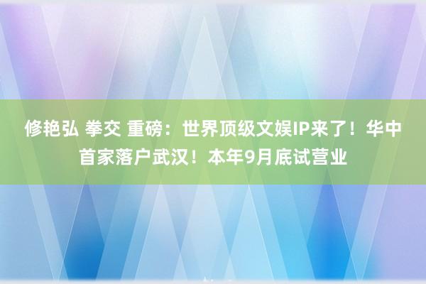 修艳弘 拳交 重磅：世界顶级文娱IP来了！华中首家落户武汉！本年9月底试营业