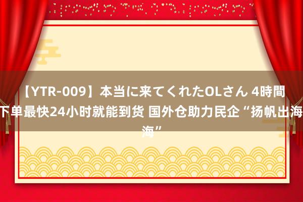 【YTR-009】本当に来てくれたOLさん 4時間 下单最快24小时就能到货 国外仓助力民企“扬帆出海”