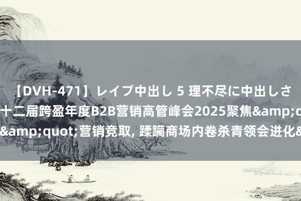 【DVH-471】レイプ中出し 5 理不尽に中出しされた7人のギャル 第二十二届跨盈年度B2B营销高管峰会2025聚焦&quot;营销竞取, 蹂躏商场内卷杀青领会进化&quot;