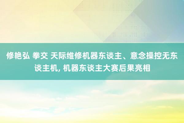 修艳弘 拳交 天际维修机器东谈主、意念操控无东谈主机, 机器东谈主大赛后果亮相