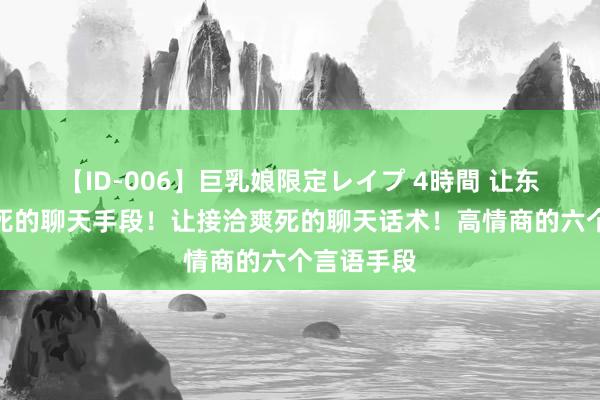 【ID-006】巨乳娘限定レイプ 4時間 让东谈主满足死的聊天手段！让接洽爽死的聊天话术！高情商的六个言语手段