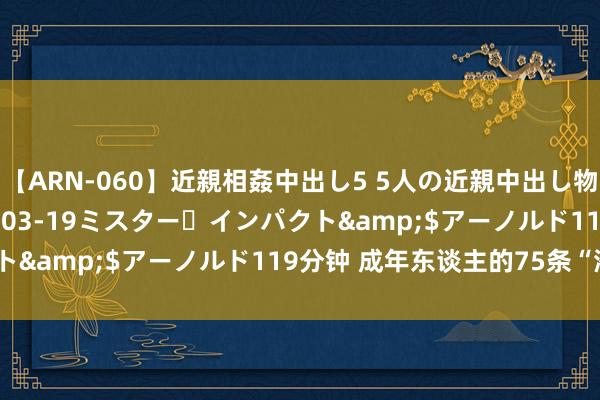 【ARN-060】近親相姦中出し5 5人の近親中出し物語</a>2008-03-19ミスター・インパクト&$アーノルド119分钟 成年东谈主的75条“潜规章”